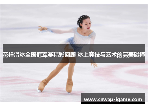 花样滑冰全国冠军赛精彩回顾 冰上竞技与艺术的完美碰撞 花样滑冰全国冠军赛精彩回顾 冰上竞技与艺术的完美碰撞