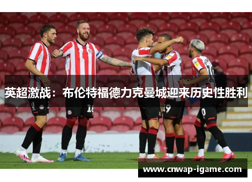 英超激战:布伦特福德力克曼城迎来历史性胜利 英超激战:布伦特福德力克曼城迎来历史性胜利