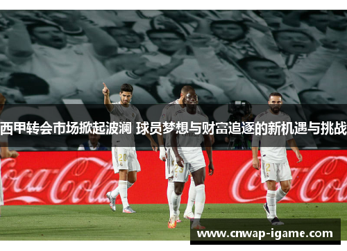 西甲转会市场掀起波澜 球员梦想与财富追逐的新机遇与挑战