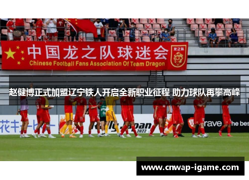 赵健博正式加盟辽宁铁人开启全新职业征程 助力球队再攀高峰