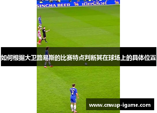 如何根据大卫路易斯的比赛特点判断其在球场上的具体位置 如何根据大卫路易斯的比赛特点判断其在球场上的具体位置