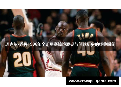 迈克尔·乔丹1996年全明星赛惊艳表现与篮球历史的经典瞬间