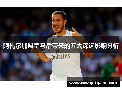 阿扎尔加盟皇马后带来的五大深远影响分析