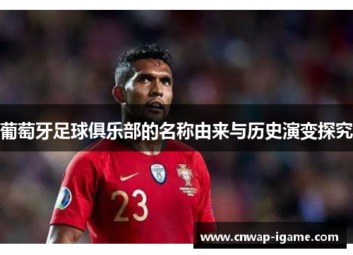 葡萄牙足球俱乐部的名称由来与历史演变探究 葡萄牙足球俱乐部的名称由来与历史演变探究