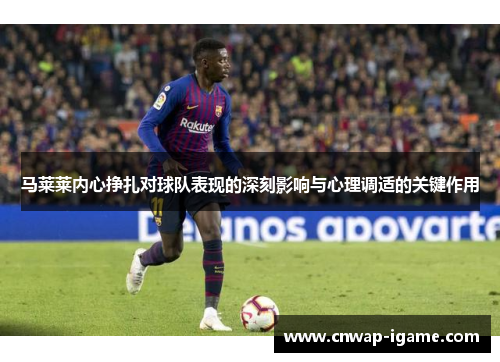 马莱莱内心挣扎对球队表现的深刻影响与心理调适的关键作用
