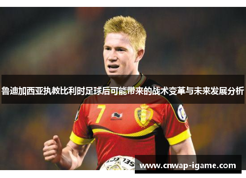 鲁迪加西亚执教比利时足球后可能带来的战术变革与未来发展分析