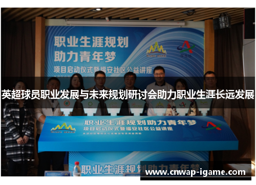 英超球员职业发展与未来规划研讨会助力职业生涯长远发展 英超球员职业发展与未来规划研讨会助力职业生涯长远发展