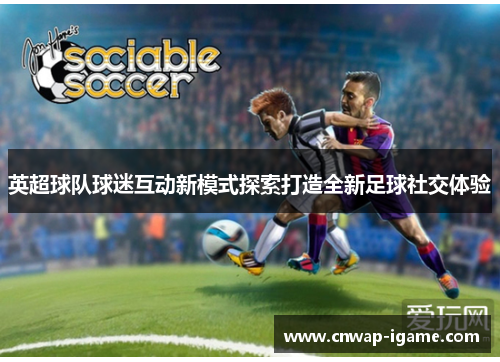 英超球队球迷互动新模式探索打造全新足球社交体验