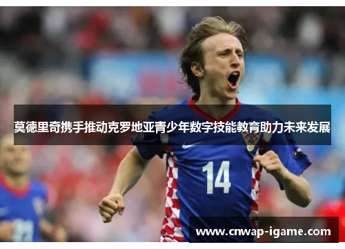 莫德里奇携手推动克罗地亚青少年数字技能教育助力未来发展