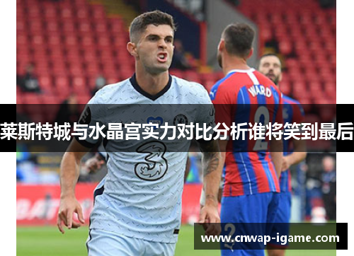 莱斯特城与水晶宫实力对比分析谁将笑到最后