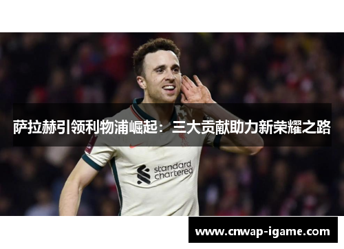 萨拉赫引领利物浦崛起：三大贡献助力新荣耀之路