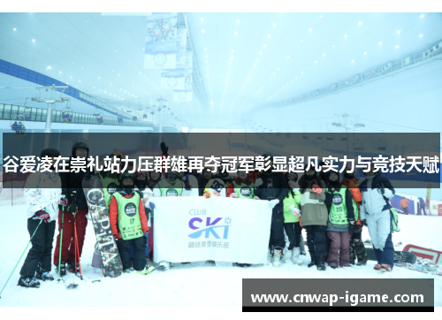 谷爱凌在崇礼站力压群雄再夺冠军彰显超凡实力与竞技天赋