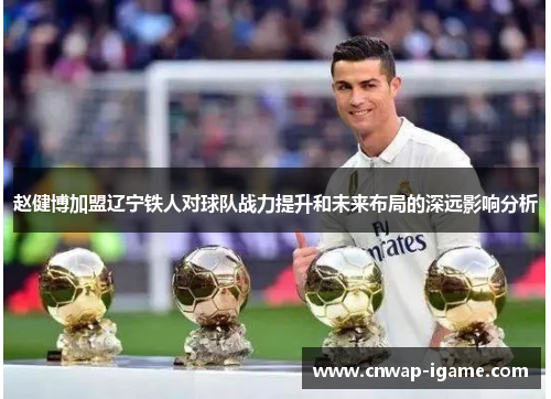 赵健博加盟辽宁铁人对球队战力提升和未来布局的深远影响分析