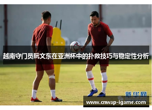 越南守门员阮文东在亚洲杯中的扑救技巧与稳定性分析 越南守门员阮文东在亚洲杯中的扑救技巧与稳定性分析