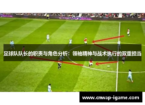 足球队队长的职责与角色分析:领袖精神与战术执行的双重担当 足球队队长的职责与角色分析:领袖精神与战术执行的双重担当