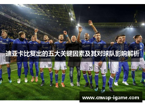 迪亚卡比复出的五大关键因素及其对球队影响解析 迪亚卡比复出的五大关键因素及其对球队影响解析
