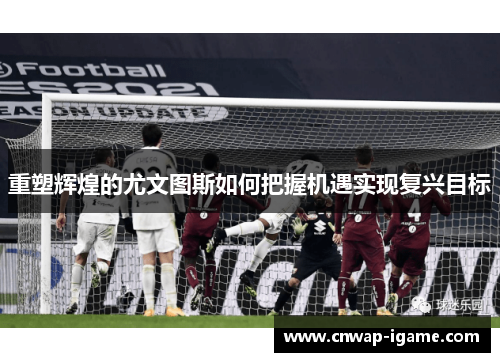 重塑辉煌的尤文图斯如何把握机遇实现复兴目标