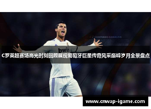C罗英超赛场高光时刻回顾展现葡萄牙巨星传奇风采巅峰岁月全景盘点 C罗英超赛场高光时刻回顾展现葡萄牙巨星传奇风采巅峰岁月全景盘点