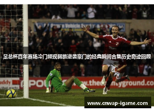 足总杯百年赛场冷门频现弱旅逆袭豪门的经典瞬间合集历史奇迹回顾 足总杯百年赛场冷门频现弱旅逆袭豪门的经典瞬间合集历史奇迹回顾