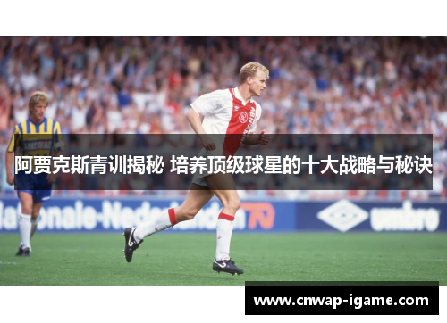 阿贾克斯青训揭秘 培养顶级球星的十大战略与秘诀