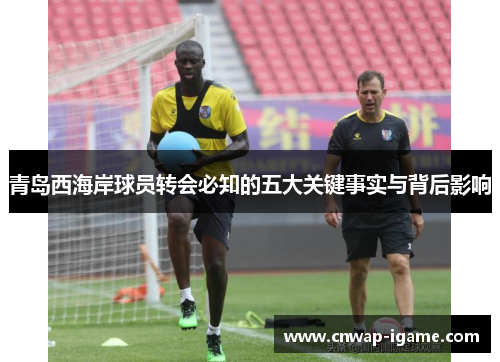 青岛西海岸球员转会必知的五大关键事实与背后影响