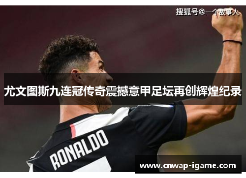 尤文图斯九连冠传奇震撼意甲足坛再创辉煌纪录 尤文图斯九连冠传奇震撼意甲足坛再创辉煌纪录