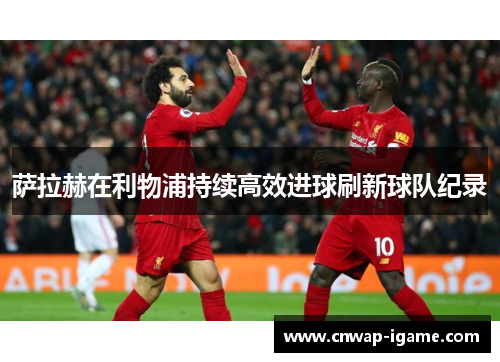 萨拉赫在利物浦持续高效进球刷新球队纪录