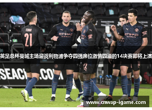 英足总杯曼城主场迎战利物浦争夺四强席位激情四溢的14决赛即将上演 英足总杯曼城主场迎战利物浦争夺四强席位激情四溢的14决赛即将上演