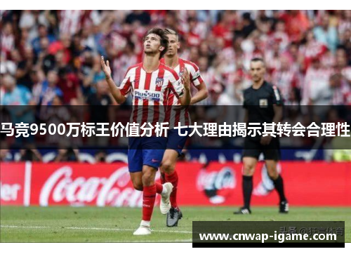 马竞9500万标王价值分析 七大理由揭示其转会合理性