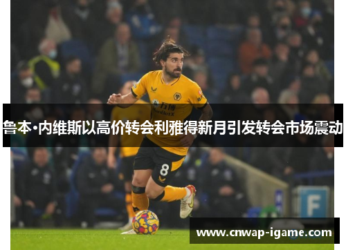 鲁本·内维斯以高价转会利雅得新月引发转会市场震动