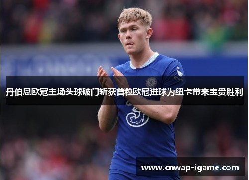 丹伯恩欧冠主场头球破门斩获首粒欧冠进球为纽卡带来宝贵胜利