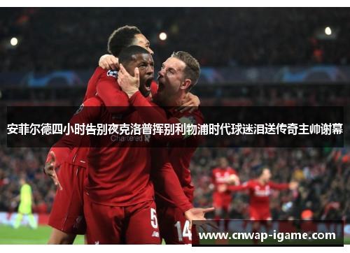安菲尔德四小时告别夜克洛普挥别利物浦时代球迷泪送传奇主帅谢幕